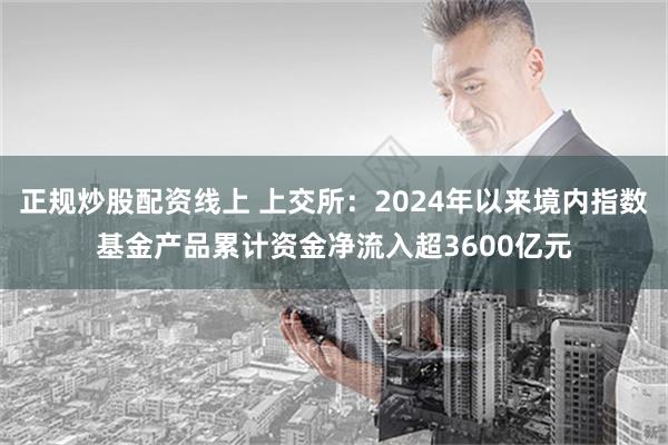 正规炒股配资线上 上交所：2024年以来境内指数基金产品累计资金净流入超3600亿元