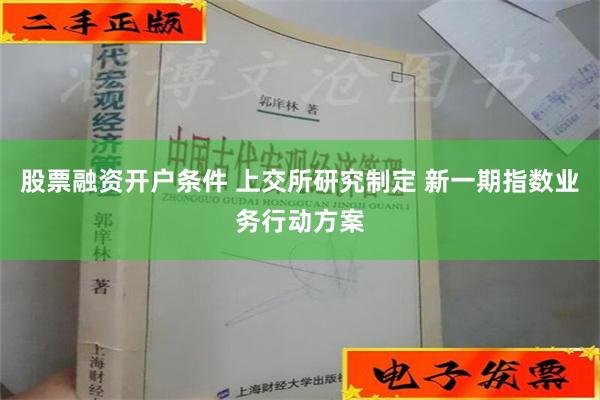 股票融资开户条件 上交所研究制定 新一期指数业务行动方案