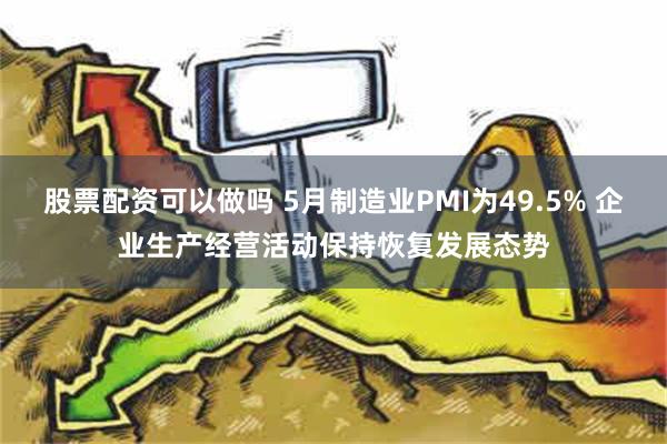 股票配资可以做吗 5月制造业PMI为49.5% 企业生产经营活动保持恢复发展态势