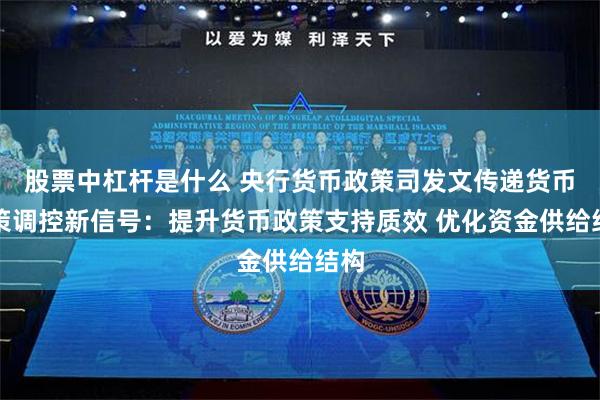 股票中杠杆是什么 央行货币政策司发文传递货币政策调控新信号：提升货币政策支持质效 优化资金供给结构