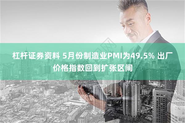 杠杆证券资料 5月份制造业PMI为49.5% 出厂价格指数回到扩张区间