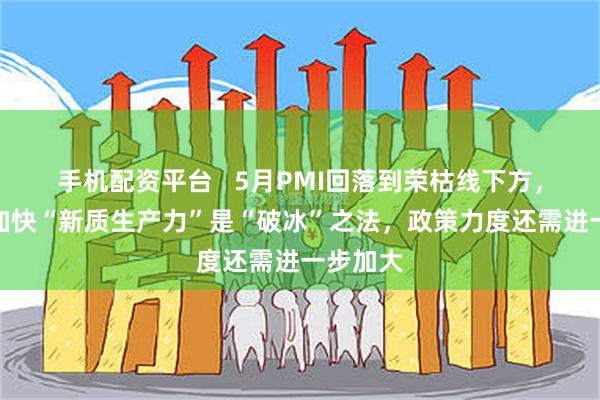 手机配资平台   5月PMI回落到荣枯线下方，机构：加快“新质生产力”是“破冰”之法，政策力度还需进一步加大