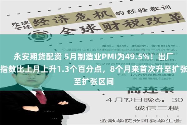 永安期货配资 5月制造业PMI为49.5%！出厂价格指数比上月上升1.3个百分点，8个月来首次升至扩张区间