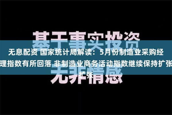 无息配资 国家统计局解读：5月份制造业采购经理指数有所回落 非制造业商务活动指数继续保持扩张