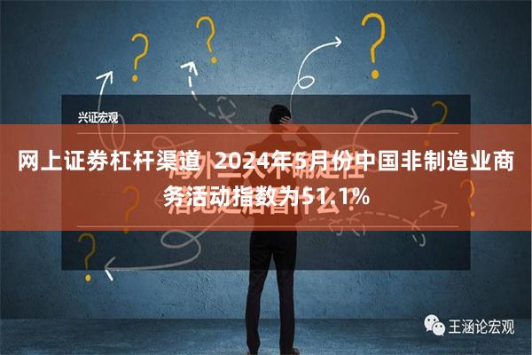 网上证劵杠杆渠道  2024年5月份中国非制造业商务活动指数为51.1%