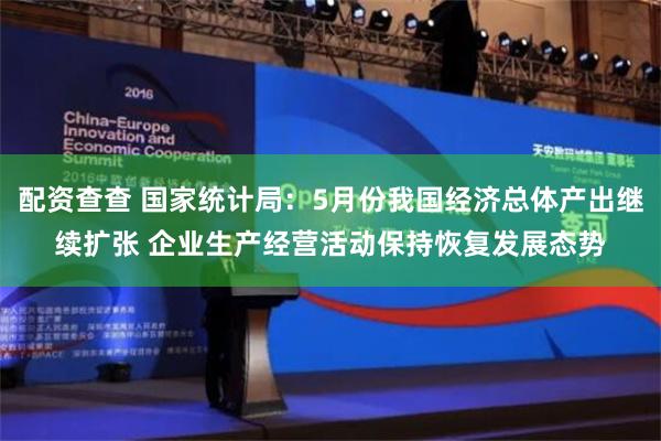 配资查查 国家统计局：5月份我国经济总体产出继续扩张 企业生产经营活动保持恢复发展态势