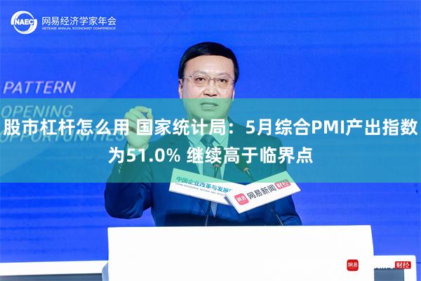 股市杠杆怎么用 国家统计局：5月综合PMI产出指数为51.0% 继续高于临界点