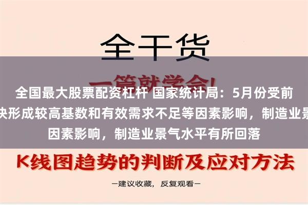 全国最大股票配资杠杆 国家统计局：5月份受前期制造业增长较快形成较高基数和有效需求不足等因素影响，制造业景气水平有所回落