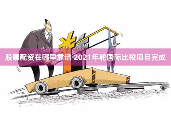 股票配资在哪里靠谱 2021年轮国际比较项目完成