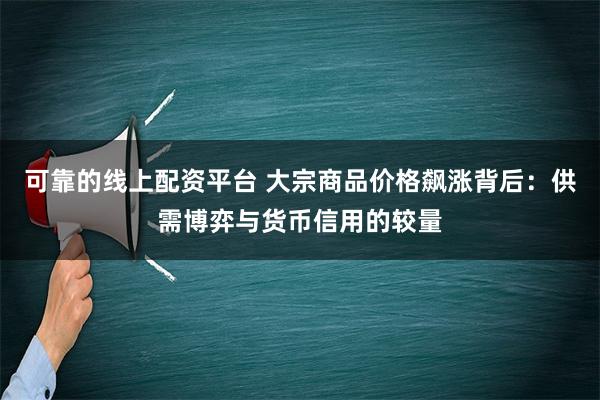 可靠的线上配资平台 大宗商品价格飙涨背后：供需博弈与货币信用的较量