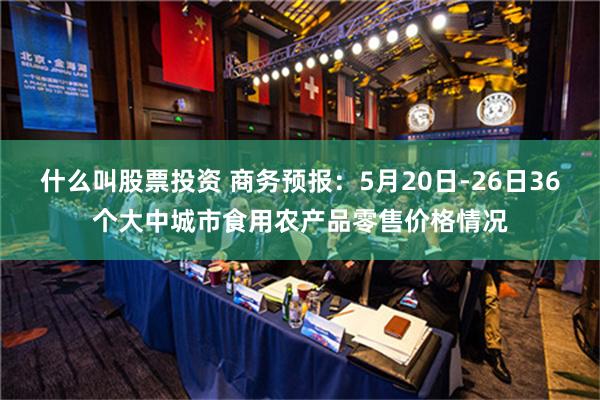 什么叫股票投资 商务预报：5月20日-26日36个大中城市食用农产品零售价格情况