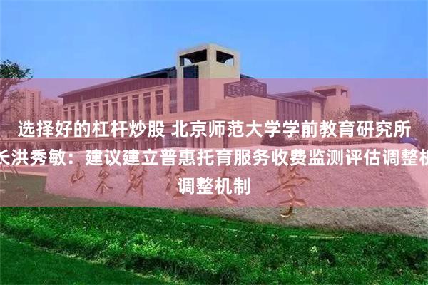 选择好的杠杆炒股 北京师范大学学前教育研究所所长洪秀敏：建议建立普惠托育服务收费监测评估调整机制