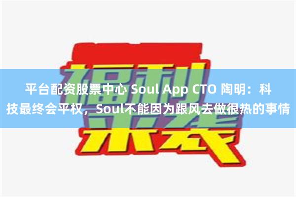 平台配资股票中心 Soul App CTO 陶明：科技最终会平权，Soul不能因为跟风去做很热的事情