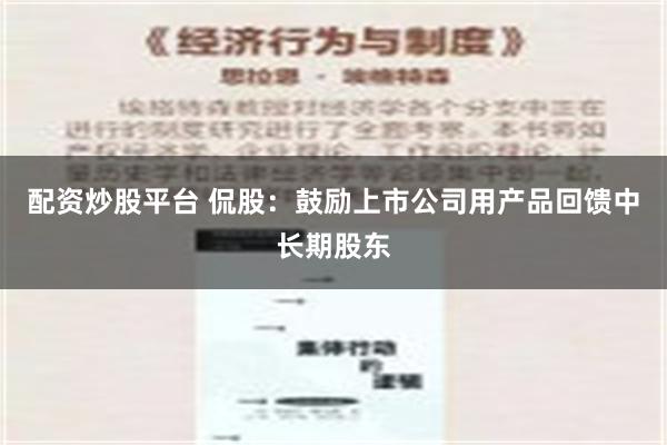 配资炒股平台 侃股：鼓励上市公司用产品回馈中长期股东