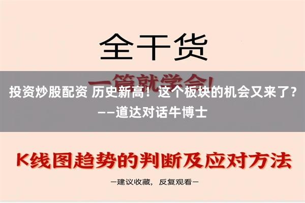 投资炒股配资 历史新高！这个板块的机会又来了？——道达对话牛博士