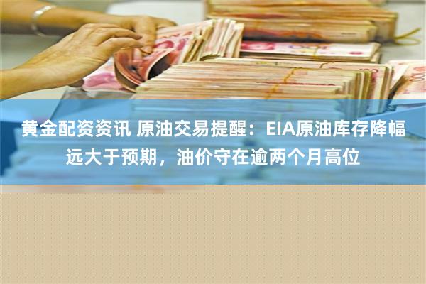 黄金配资资讯 原油交易提醒：EIA原油库存降幅远大于预期，油价守在逾两个月高位