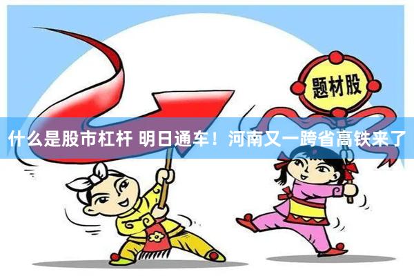 什么是股市杠杆 明日通车！河南又一跨省高铁来了