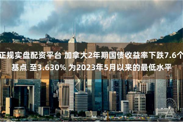 正规实盘配资平台 加拿大2年期国债收益率下跌7.6个基点 至3.630% 为2023年5月以来的最低水平