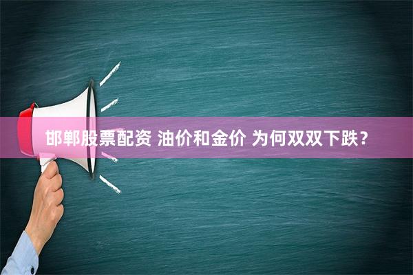 邯郸股票配资 油价和金价 为何双双下跌？