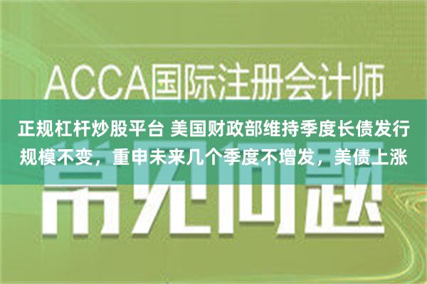 正规杠杆炒股平台 美国财政部维持季度长债发行规模不变，重申未来几个季度不增发，美债上涨