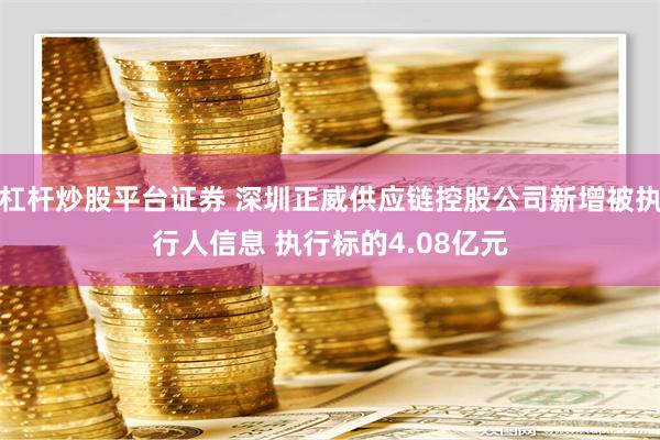 杠杆炒股平台证券 深圳正威供应链控股公司新增被执行人信息 执行标的4.08亿元