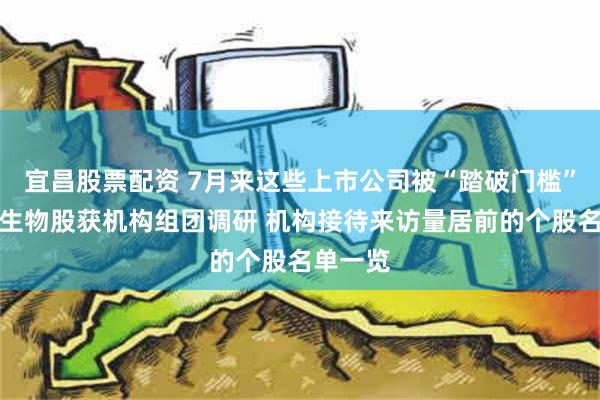 宜昌股票配资 7月来这些上市公司被“踏破门槛”！医药生物股获机构组团调研 机构接待来访量居前的个股名单一览