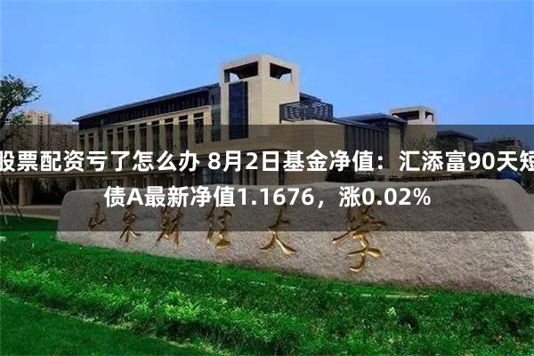 股票配资亏了怎么办 8月2日基金净值：汇添富90天短债A最新净值1.1676，涨0.02%