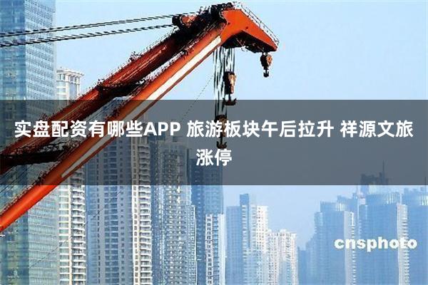 实盘配资有哪些APP 旅游板块午后拉升 祥源文旅涨停