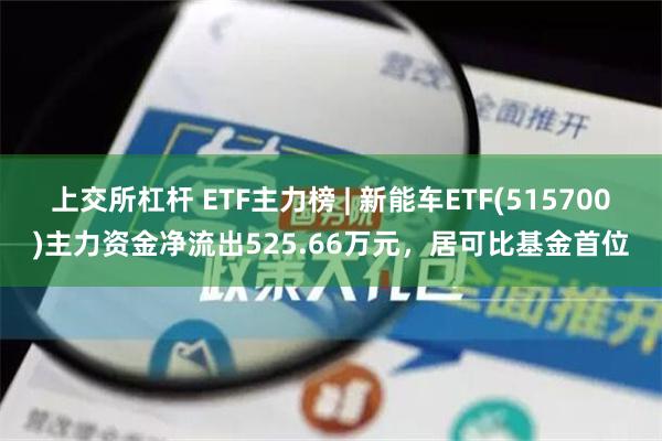 上交所杠杆 ETF主力榜 | 新能车ETF(515700)主力资金净流出525.66万元，居可比基金首位