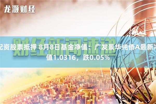 配资股票抵押 8月8日基金净值：广发景华纯债A最新净值1.0316，跌0.05%