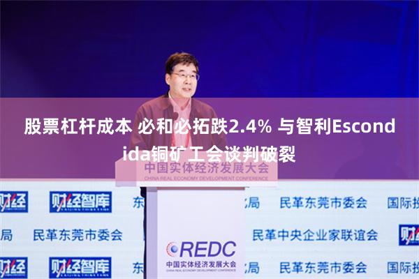 股票杠杆成本 必和必拓跌2.4% 与智利Escondida铜矿工会谈判破裂