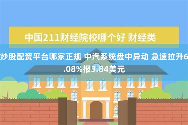 炒股配资平台哪家正规 中汽系统盘中异动 急速拉升6.08%报3.84美元