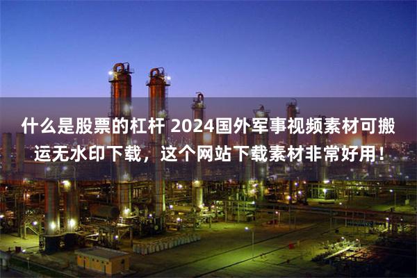 什么是股票的杠杆 2024国外军事视频素材可搬运无水印下载，这个网站下载素材非常好用！