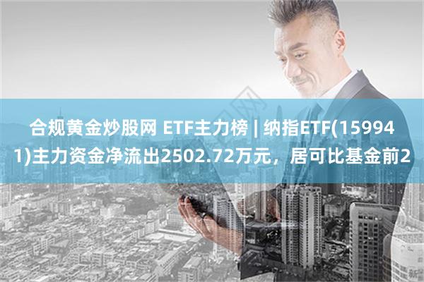 合规黄金炒股网 ETF主力榜 | 纳指ETF(159941)主力资金净流出2502.72万元，居可比基金前2