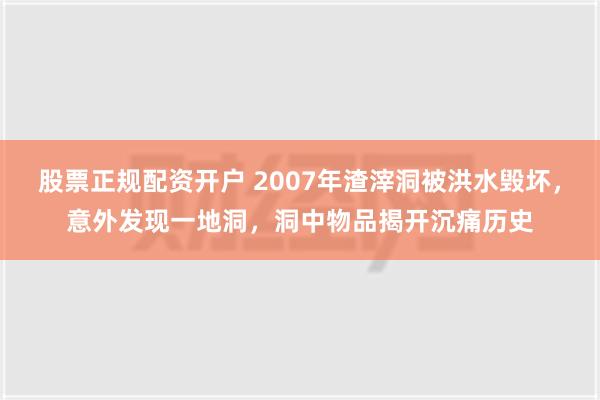 股票正规配资开户 2007年渣滓洞被洪水毁坏，意外发现一地洞，洞中物品揭开沉痛历史