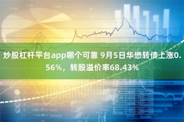 炒股杠杆平台app哪个可靠 9月5日华懋转债上涨0.56%，转股溢价率68.43%