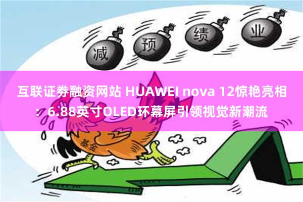 互联证劵融资网站 HUAWEI nova 12惊艳亮相：6.88英寸OLED环幕屏引领视觉新潮流