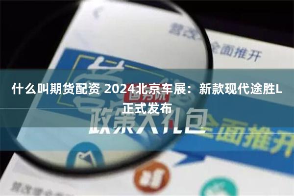 什么叫期货配资 2024北京车展：新款现代途胜L正式发布