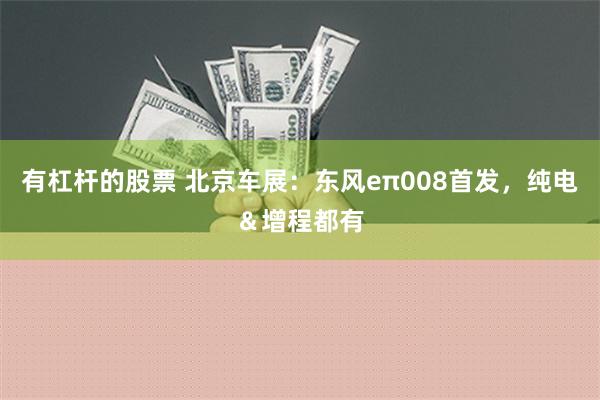 有杠杆的股票 北京车展：东风eπ008首发，纯电＆增程都有