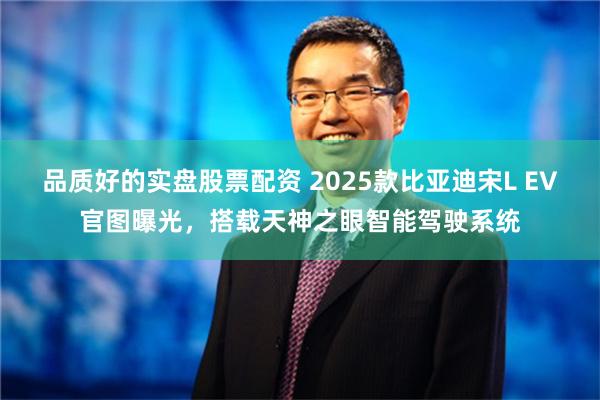 品质好的实盘股票配资 2025款比亚迪宋L EV官图曝光，搭载天神之眼智能驾驶系统