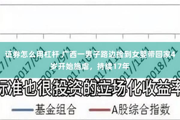 证券怎么用杠杆 广西一男子路边捡到女婴带回家4岁开始施虐，持续17年