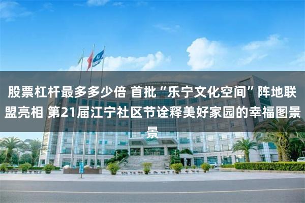 股票杠杆最多多少倍 首批“乐宁文化空间”阵地联盟亮相 第21届江宁社区节诠释美好家园的幸福图景