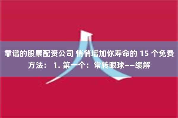 靠谱的股票配资公司 悄悄增加你寿命的 15 个免费方法： 1. 第一个：常转眼球——缓解