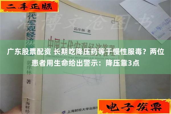 广东股票配资 长期吃降压药等于慢性服毒？两位患者用生命给出警示：降压靠3点