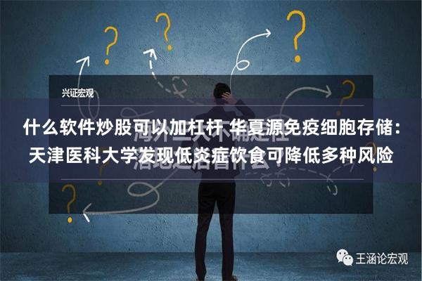 什么软件炒股可以加杠杆 华夏源免疫细胞存储：天津医科大学发现低炎症饮食可降低多种风险