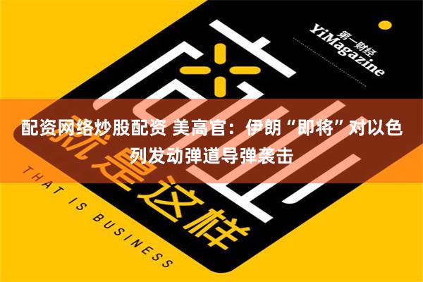 配资网络炒股配资 美高官：伊朗“即将”对以色列发动弹道导弹袭击