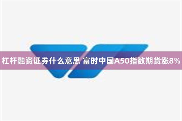 杠杆融资证券什么意思 富时中国A50指数期货涨8%