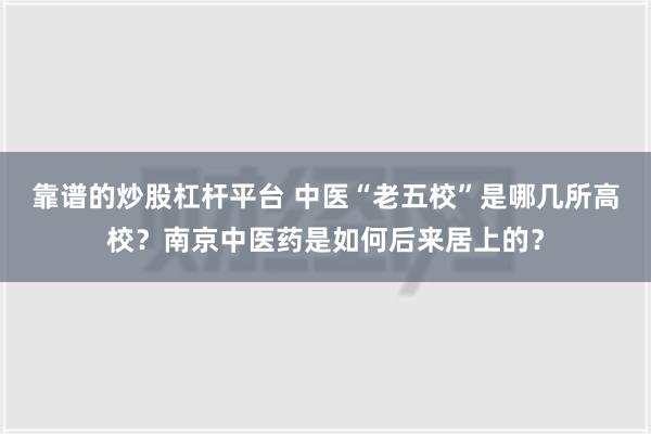 靠谱的炒股杠杆平台 中医“老五校”是哪几所高校？南京中医药是如何后来居上的？