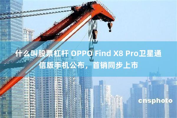 什么叫股票杠杆 OPPO Find X8 Pro卫星通信版手机公布，首销同步上市