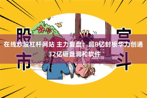 在线炒股杠杆网站 主力复盘：超8亿封板华力创通 32亿砸盘润和软件